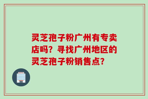 灵芝孢子粉广州有专卖店吗？寻找广州地区的灵芝孢子粉销售点？