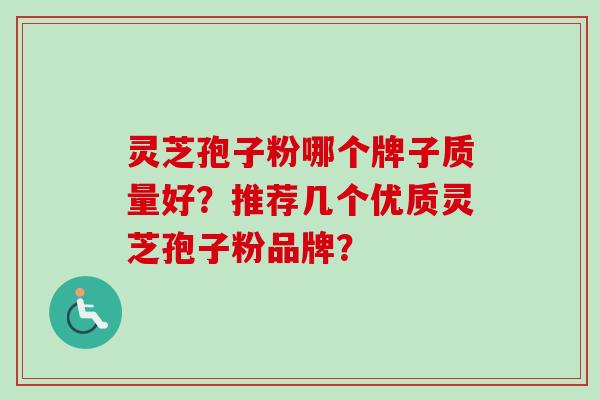 灵芝孢子粉哪个牌子质量好？推荐几个优质灵芝孢子粉品牌？