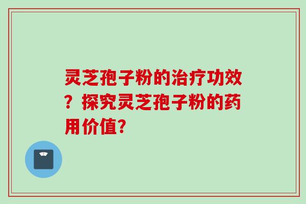 灵芝孢子粉的治疗功效？探究灵芝孢子粉的药用价值？
