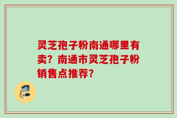 灵芝孢子粉南通哪里有卖？南通市灵芝孢子粉销售点推荐？