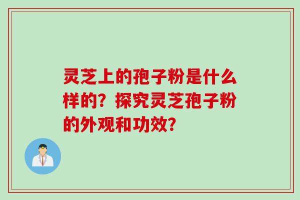 灵芝上的孢子粉是什么样的？探究灵芝孢子粉的外观和功效？