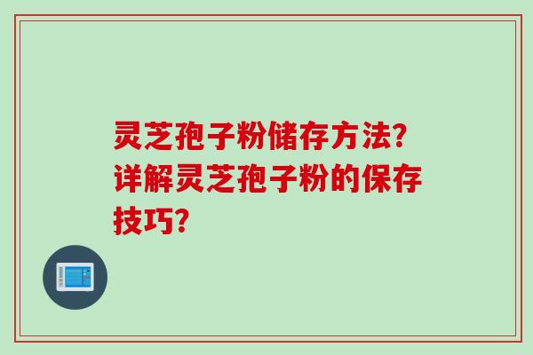 灵芝孢子粉储存方法？详解灵芝孢子粉的保存技巧？