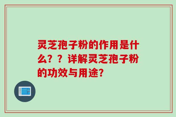 灵芝孢子粉的作用是什么？？详解灵芝孢子粉的功效与用途？