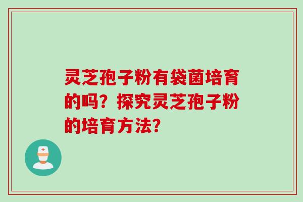 灵芝孢子粉有袋菌培育的吗？探究灵芝孢子粉的培育方法？