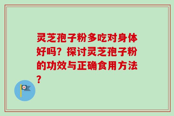 灵芝孢子粉多吃对身体好吗？探讨灵芝孢子粉的功效与正确食用方法？