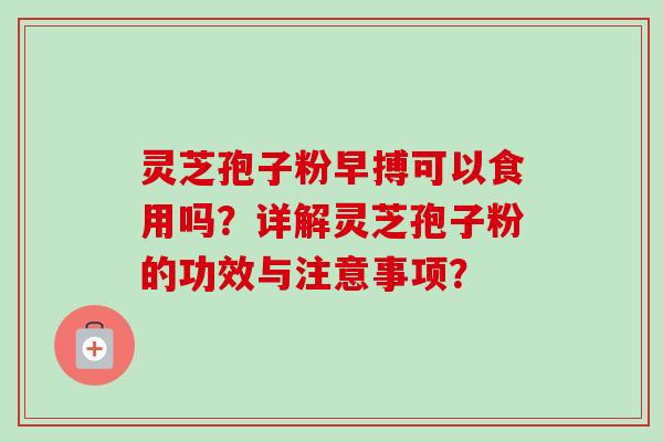 灵芝孢子粉早搏可以食用吗？详解灵芝孢子粉的功效与注意事项？