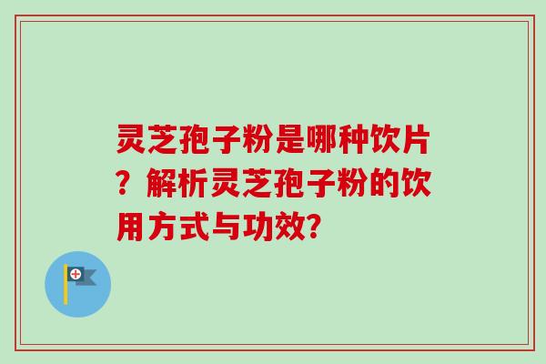 灵芝孢子粉是哪种饮片？解析灵芝孢子粉的饮用方式与功效？