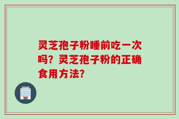 灵芝孢子粉睡前吃一次吗？灵芝孢子粉的正确食用方法？