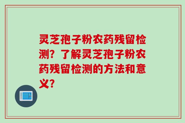 灵芝孢子粉农药残留检测？了解灵芝孢子粉农药残留检测的方法和意义？