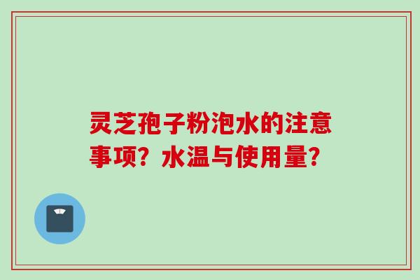 灵芝孢子粉泡水的注意事项？水温与使用量？