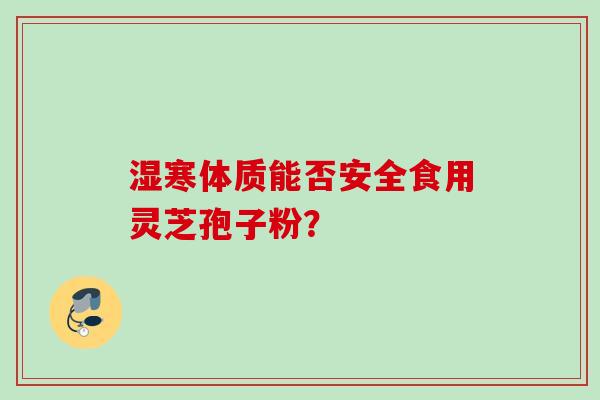 湿寒体质能否安全食用灵芝孢子粉？