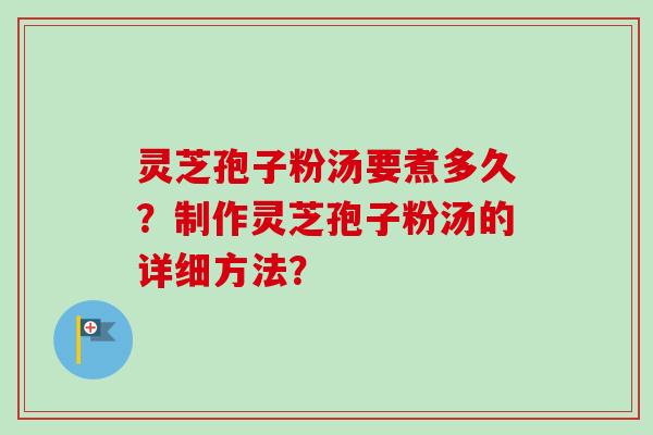 灵芝孢子粉汤要煮多久？制作灵芝孢子粉汤的详细方法？