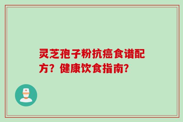 灵芝孢子粉抗癌食谱配方？健康饮食指南？