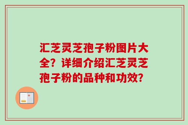 汇芝灵芝孢子粉图片大全？详细介绍汇芝灵芝孢子粉的品种和功效？