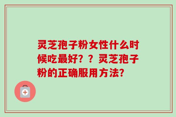灵芝孢子粉女性什么时候吃好？？灵芝孢子粉的正确服用方法？