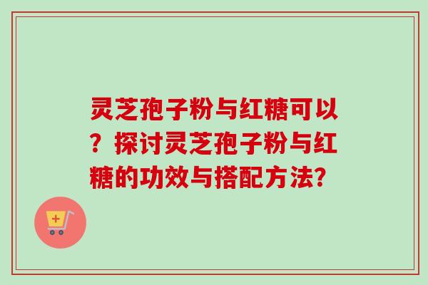 灵芝孢子粉与红糖可以？探讨灵芝孢子粉与红糖的功效与搭配方法？