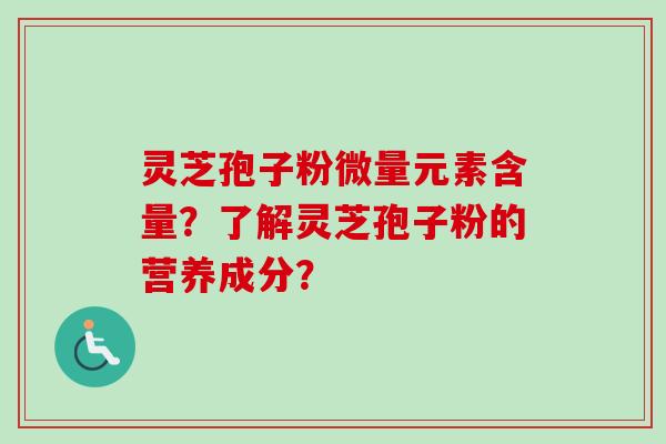 灵芝孢子粉微量元素含量？了解灵芝孢子粉的营养成分？