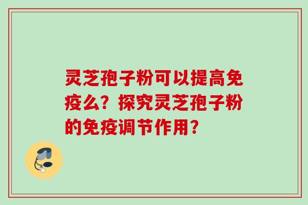 灵芝孢子粉可以提高免疫么？探究灵芝孢子粉的免疫调节作用？