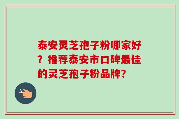 泰安灵芝孢子粉哪家好？推荐泰安市口碑佳的灵芝孢子粉品牌？