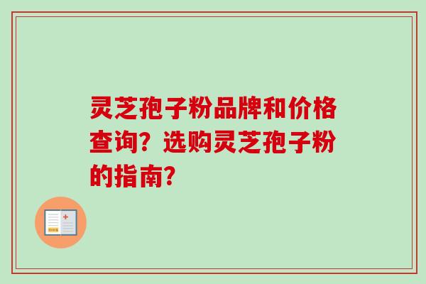 灵芝孢子粉品牌和价格查询？选购灵芝孢子粉的指南？