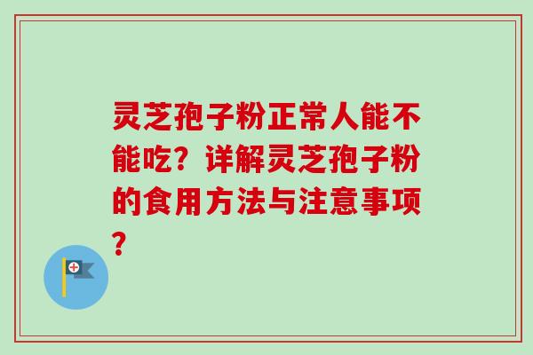 灵芝孢子粉正常人能不能吃？详解灵芝孢子粉的食用方法与注意事项？