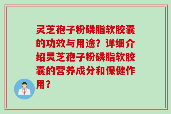 灵芝孢子粉磷脂软胶囊的功效与用途？详细介绍灵芝孢子粉磷脂软胶囊的营养成分和保健作用？