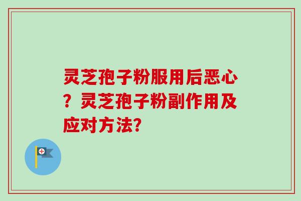 灵芝孢子粉服用后恶心？灵芝孢子粉副作用及应对方法？