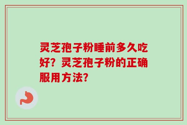 灵芝孢子粉睡前多久吃好？灵芝孢子粉的正确服用方法？