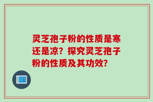 灵芝孢子粉的性质是寒还是凉？探究灵芝孢子粉的性质及其功效？