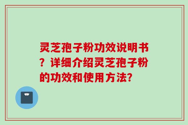 灵芝孢子粉功效说明书？详细介绍灵芝孢子粉的功效和使用方法？