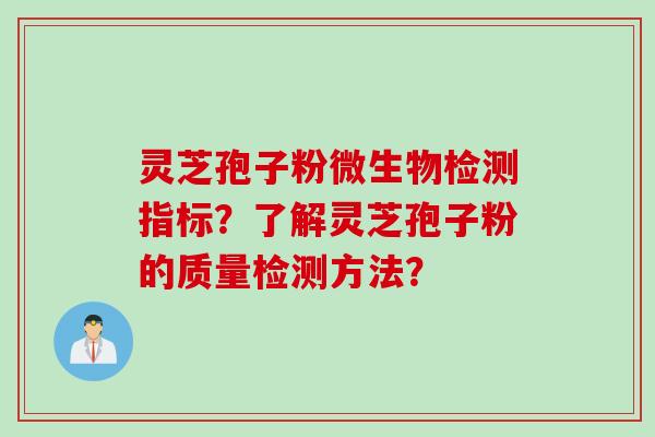 灵芝孢子粉微生物检测指标？了解灵芝孢子粉的质量检测方法？