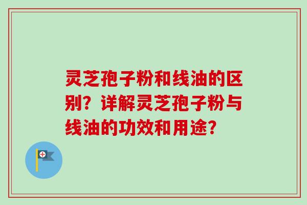 灵芝孢子粉和线油的区别？详解灵芝孢子粉与线油的功效和用途？