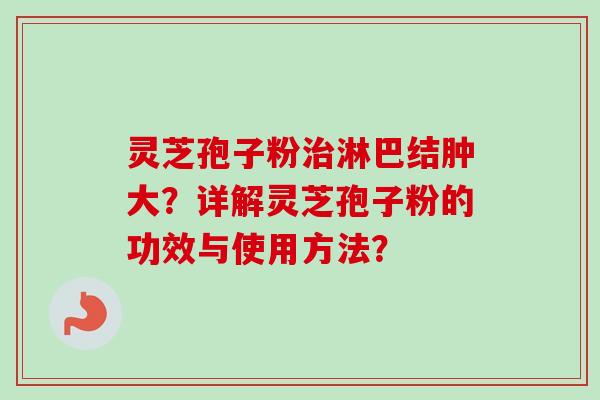 灵芝孢子粉淋巴结肿大？详解灵芝孢子粉的功效与使用方法？