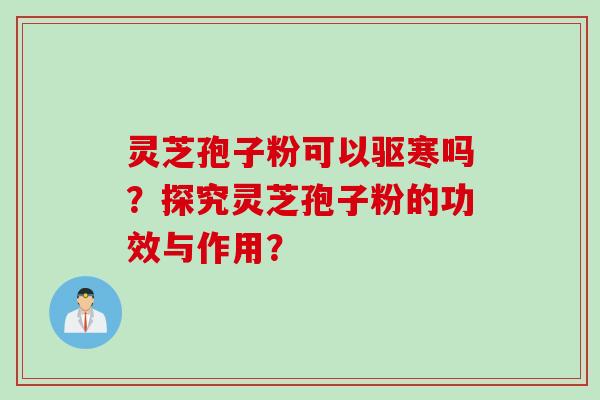 灵芝孢子粉可以驱寒吗？探究灵芝孢子粉的功效与作用？