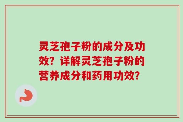 灵芝孢子粉的成分及功效？详解灵芝孢子粉的营养成分和药用功效？