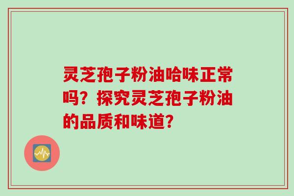 灵芝孢子粉油哈味正常吗？探究灵芝孢子粉油的品质和味道？