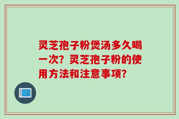 灵芝孢子粉煲汤多久喝一次？灵芝孢子粉的使用方法和注意事项？