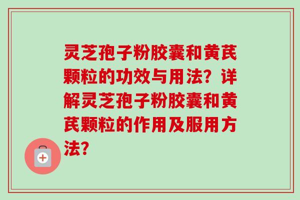 灵芝孢子粉胶囊和黄芪颗粒的功效与用法？详解灵芝孢子粉胶囊和黄芪颗粒的作用及服用方法？