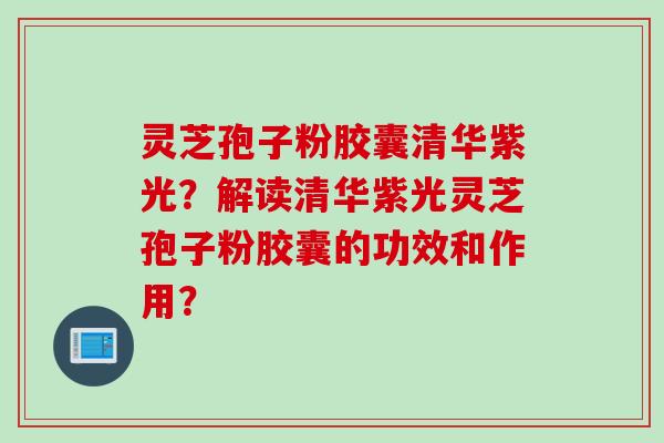 灵芝孢子粉胶囊清华紫光？解读清华紫光灵芝孢子粉胶囊的功效和作用？