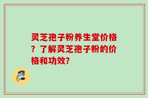 灵芝孢子粉养生堂价格？了解灵芝孢子粉的价格和功效？