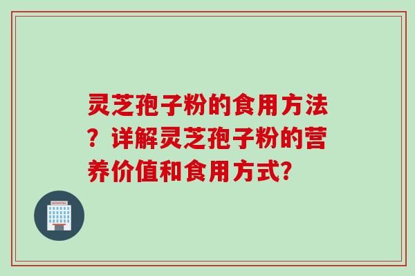 灵芝孢子粉的食用方法？详解灵芝孢子粉的营养价值和食用方式？