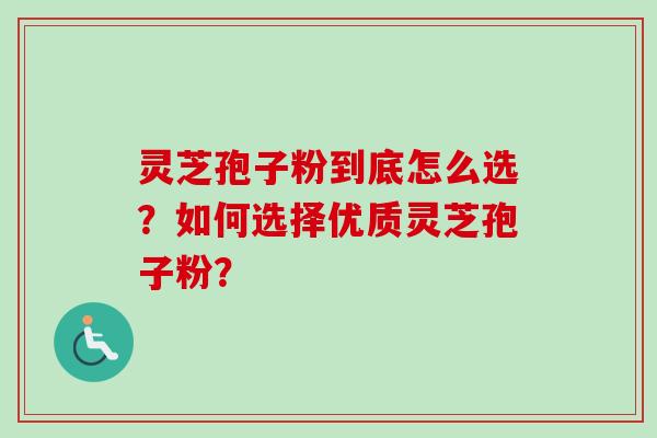 灵芝孢子粉到底怎么选？如何选择优质灵芝孢子粉？