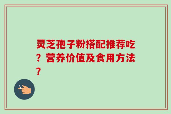 灵芝孢子粉搭配推荐吃？营养价值及食用方法？