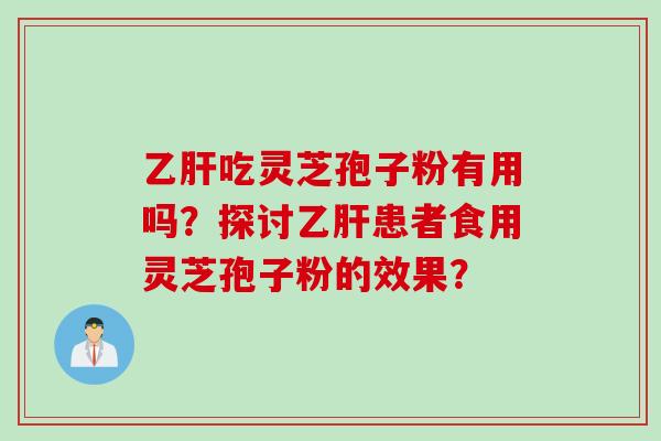 乙肝吃灵芝孢子粉有用吗？探讨乙肝患者食用灵芝孢子粉的效果？