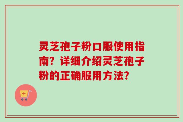 灵芝孢子粉口服使用指南？详细介绍灵芝孢子粉的正确服用方法？