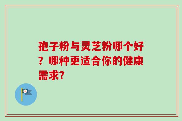 孢子粉与灵芝粉哪个好？哪种更适合你的健康需求？