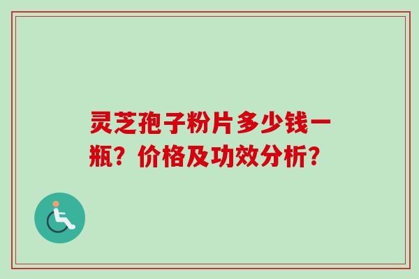 灵芝孢子粉片多少钱一瓶？价格及功效分析？