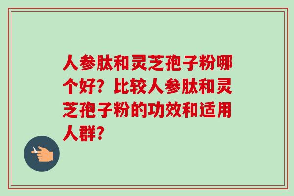 人参肽和灵芝孢子粉哪个好？比较人参肽和灵芝孢子粉的功效和适用人群？