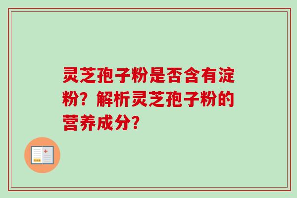 灵芝孢子粉是否含有淀粉？解析灵芝孢子粉的营养成分？