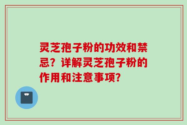 灵芝孢子粉的功效和禁忌？详解灵芝孢子粉的作用和注意事项？
